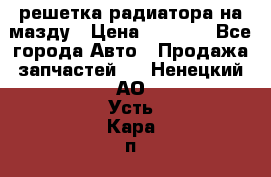  решетка радиатора на мазду › Цена ­ 4 500 - Все города Авто » Продажа запчастей   . Ненецкий АО,Усть-Кара п.